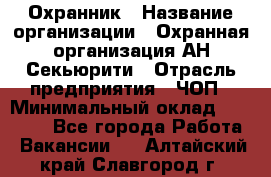 Охранник › Название организации ­ Охранная организация АН-Секьюрити › Отрасль предприятия ­ ЧОП › Минимальный оклад ­ 36 000 - Все города Работа » Вакансии   . Алтайский край,Славгород г.